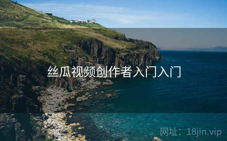 丝瓜视频创作者入门入门